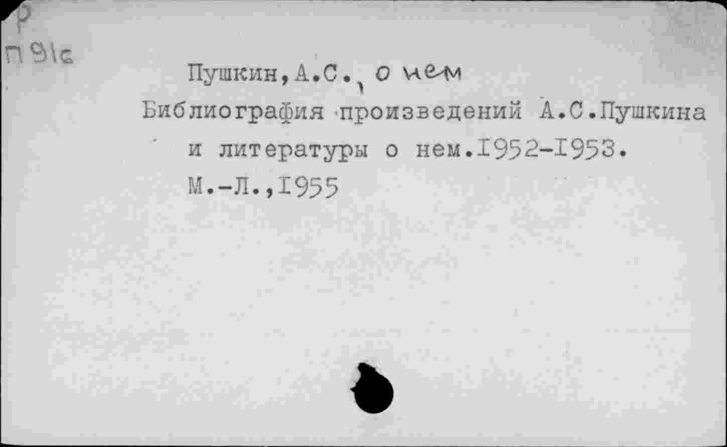 ﻿Пушкин,А.С.О VIМи
Библиография произведений А.С.Пушкина и литературы о нем.1952-1953« М.-Л.,1955